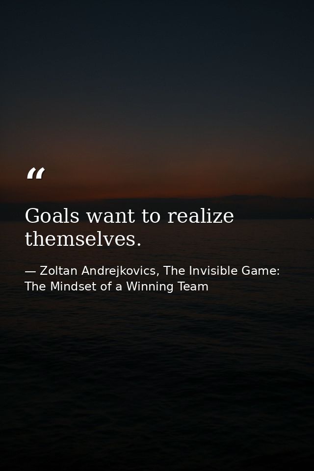 Goals want to realize themselves. — Zoltan Andrejkovics, The Invisible Game: The Mindset of a Winning Team
