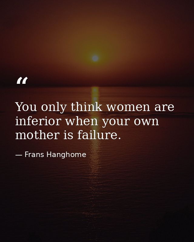 You only think women are inferior when your own mother is failure. — Frans Hanghome