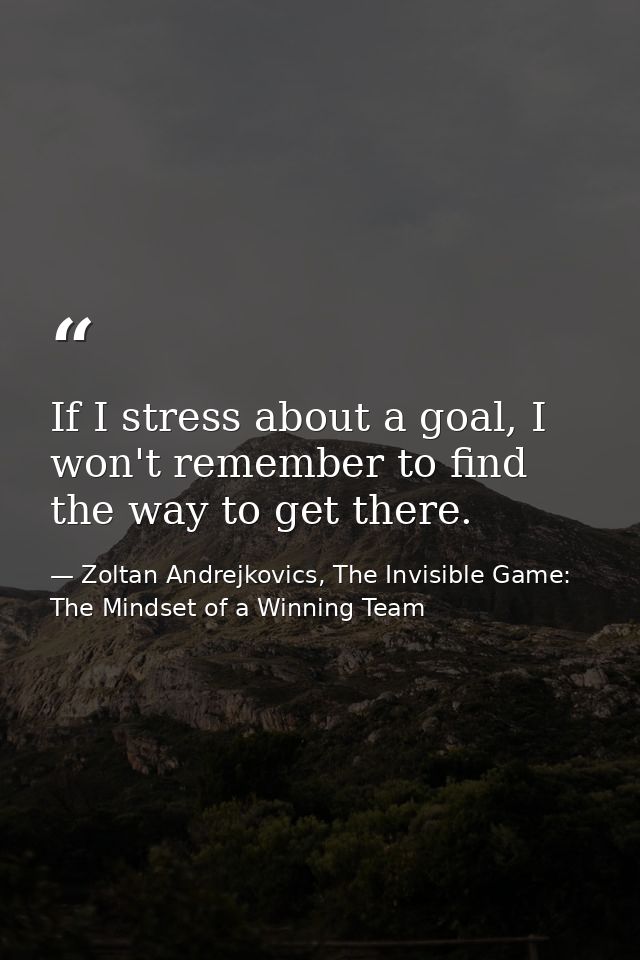 If I stress about a goal, I won't remember to find the way to get there. — Zoltan Andrejkovics, The Invisible Game: The Mindset of a Winning Team