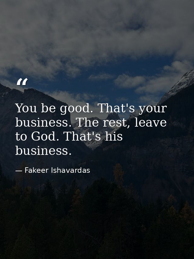 You be good. That's your business. The rest, leave to God. That's his business. — Fakeer Ishavardas