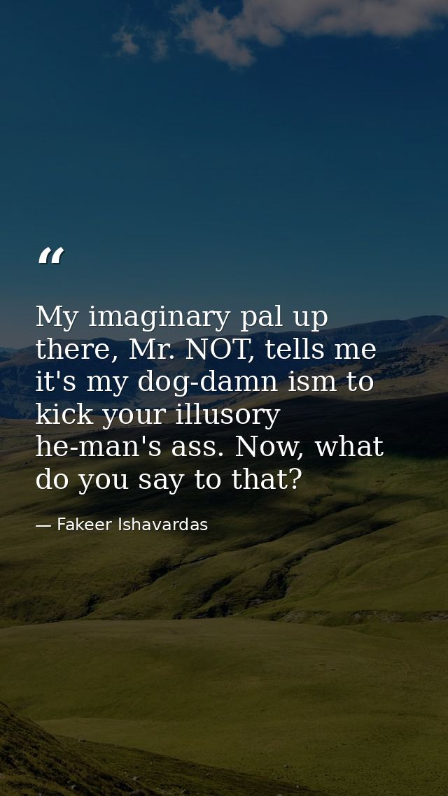 My imaginary pal up there, Mr. NOT, tells me it's my dog-damn ism to kick your illusory he-man's ass. Now, what do you s — Fakeer Ishavardas
