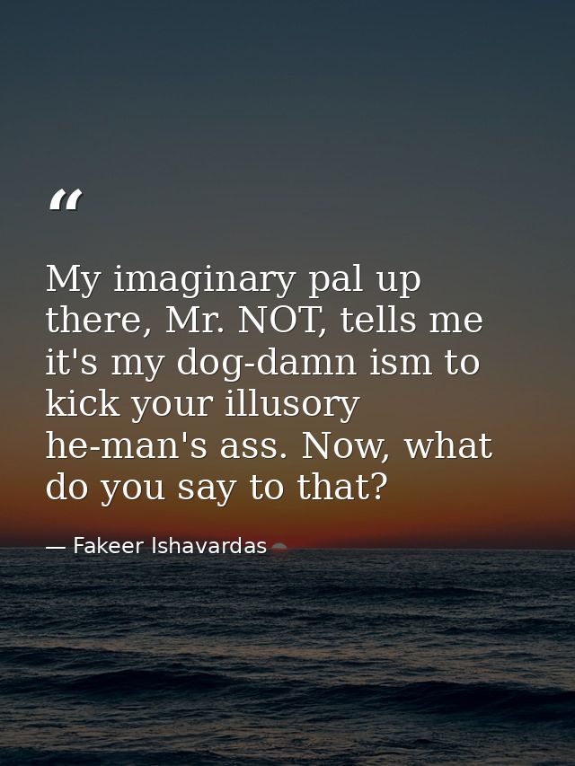 My imaginary pal up there, Mr. NOT, tells me it's my dog-damn ism to kick your illusory he-man's ass. Now, what do you s — Fakeer Ishavardas