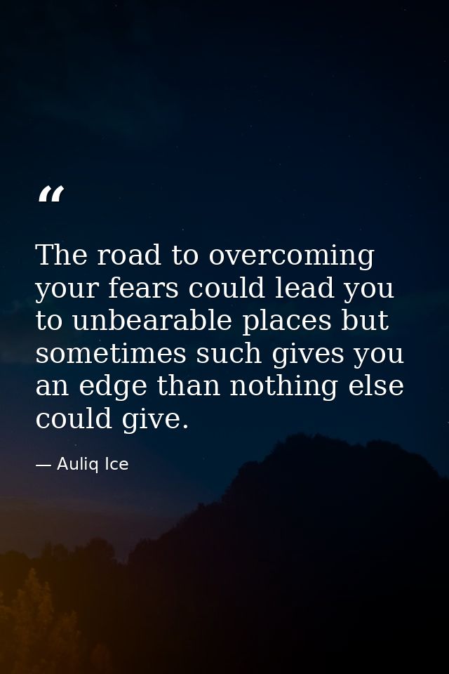 The road to overcoming your fears could lead you to unbearable places but sometimes such gives you an edge than nothing  — Auliq Ice