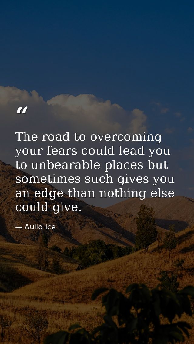 The road to overcoming your fears could lead you to unbearable places but sometimes such gives you an edge than nothing  — Auliq Ice