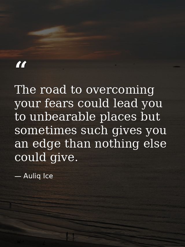 The road to overcoming your fears could lead you to unbearable places but sometimes such gives you an edge than nothing  — Auliq Ice