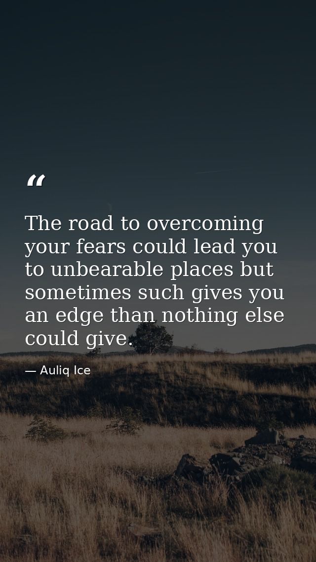 The road to overcoming your fears could lead you to unbearable places but sometimes such gives you an edge than nothing  — Auliq Ice