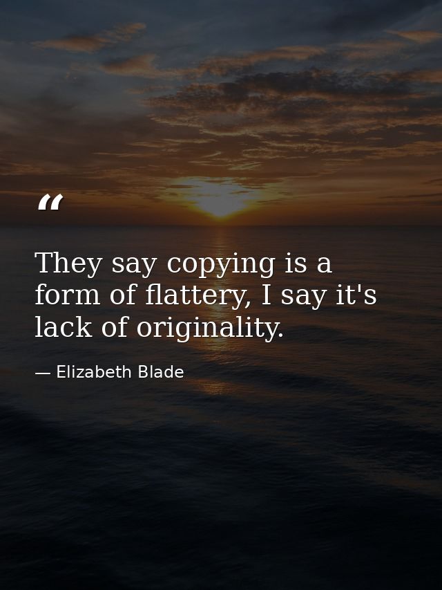 They say copying is a form of flattery, I say it's lack of originality. — Elizabeth Blade