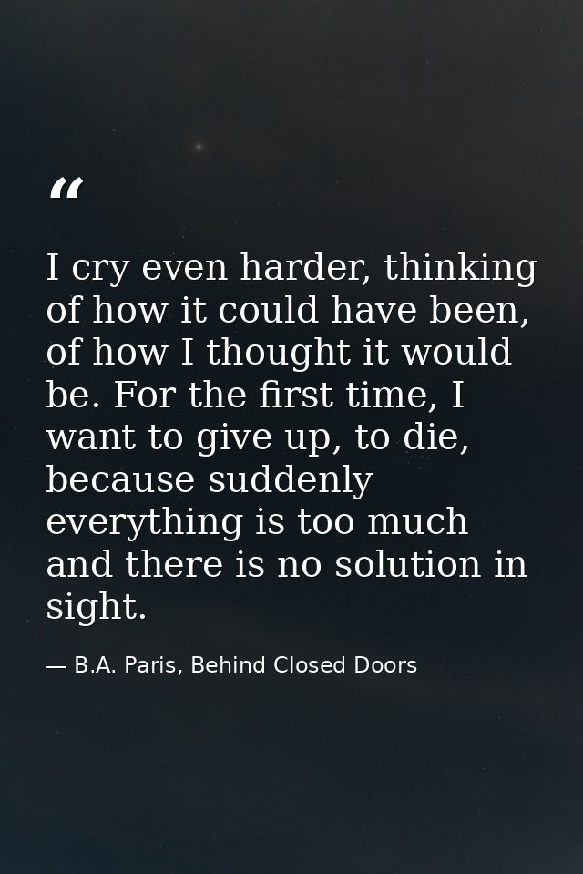 I cry even harder, thinking of how it could have been, of how I thought it would be. For the first time, I want to give  — B.A. Paris, Behind Closed Doors