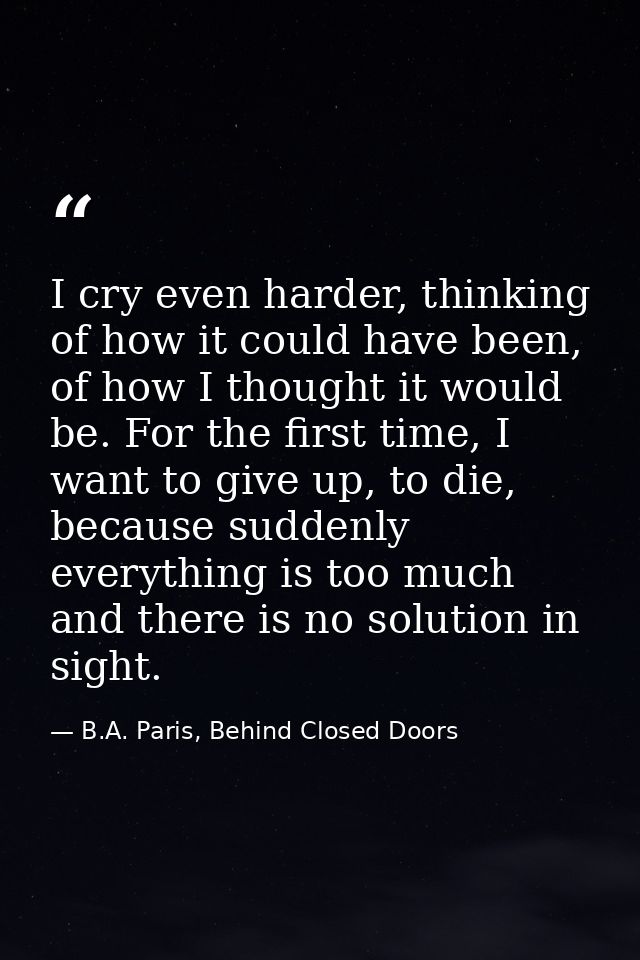 I cry even harder, thinking of how it could have been, of how I thought it would be. For the first time, I want to give  — B.A. Paris, Behind Closed Doors