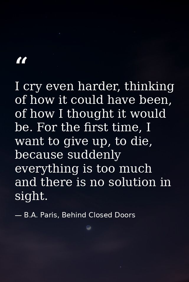 I cry even harder, thinking of how it could have been, of how I thought it would be. For the first time, I want to give  — B.A. Paris, Behind Closed Doors