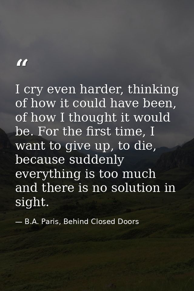 I cry even harder, thinking of how it could have been, of how I thought it would be. For the first time, I want to give  — B.A. Paris, Behind Closed Doors