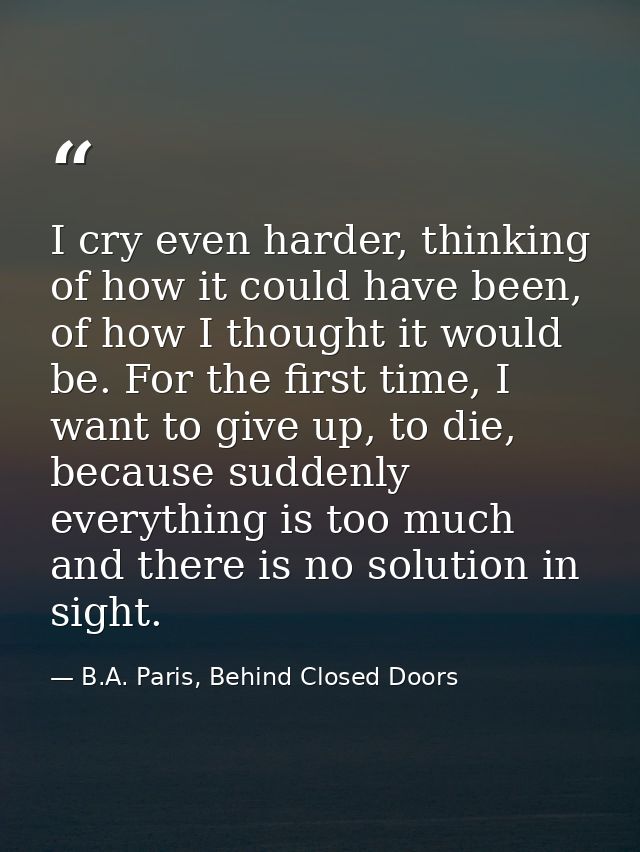 I cry even harder, thinking of how it could have been, of how I thought it would be. For the first time, I want to give  — B.A. Paris, Behind Closed Doors