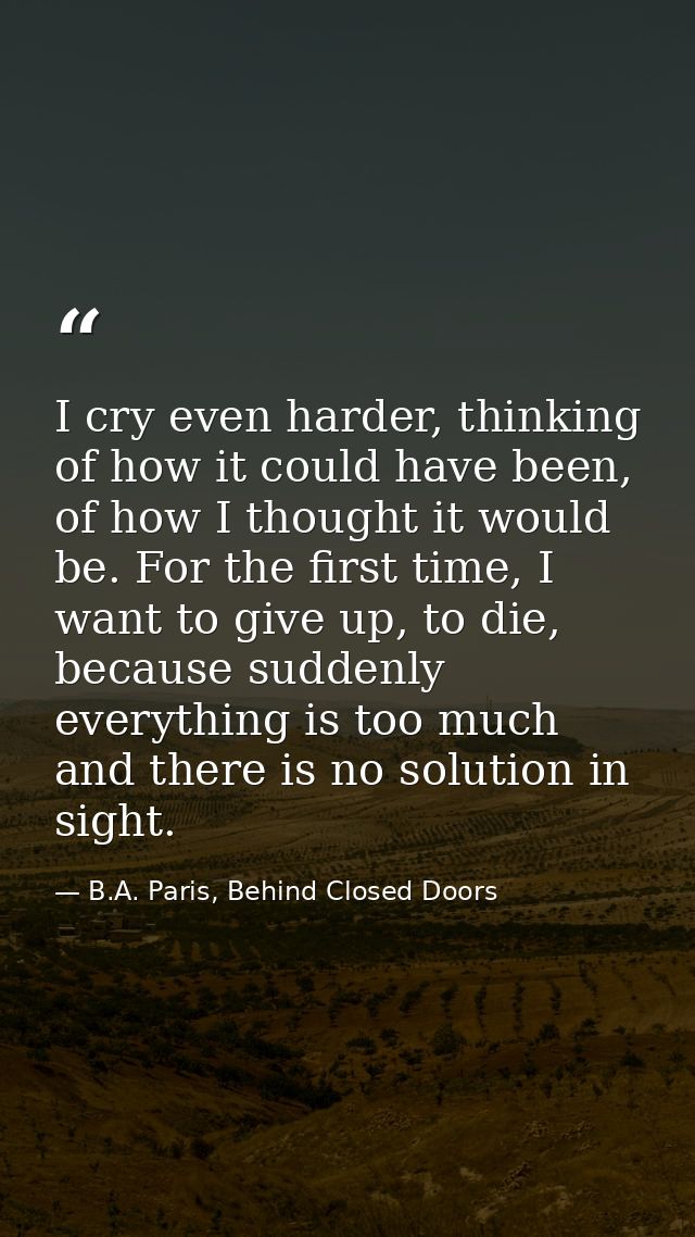 I cry even harder, thinking of how it could have been, of how I thought it would be. For the first time, I want to give  — B.A. Paris, Behind Closed Doors