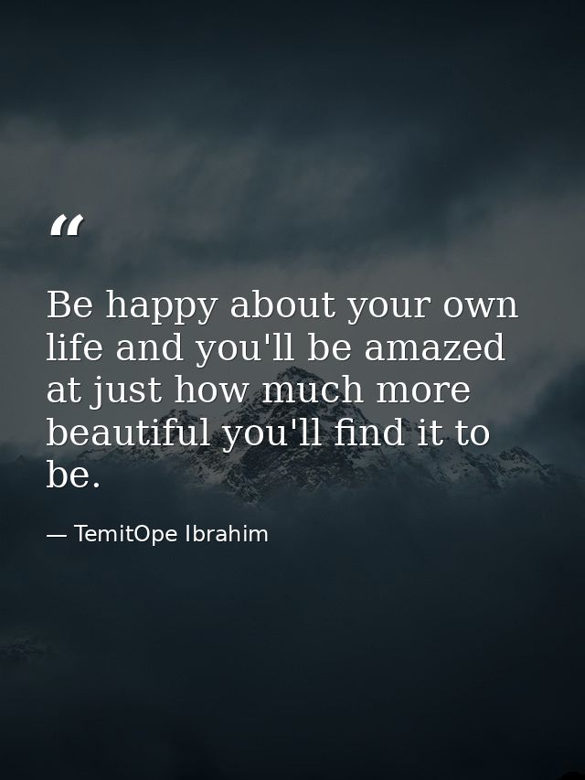 Be happy about your own life and you'll be amazed at just how much more beautiful you'll find it to be. — TemitOpe Ibrahim