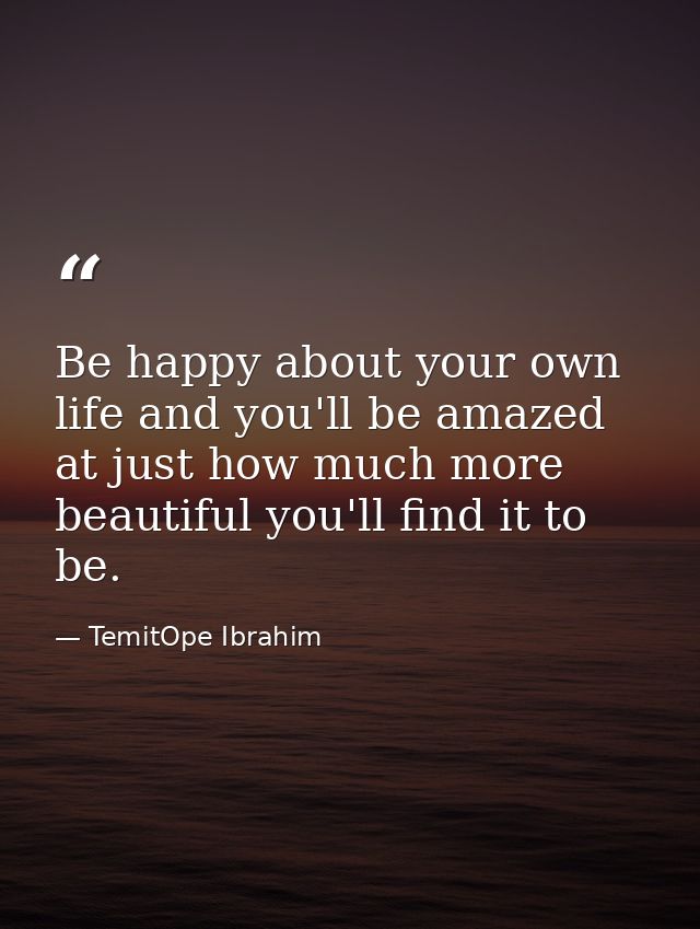 Be happy about your own life and you'll be amazed at just how much more beautiful you'll find it to be. — TemitOpe Ibrahim