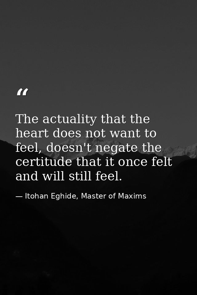 The actuality that the heart does not want to feel, doesn't negate the certitude that it once felt and will still feel. — Itohan Eghide, Master of Maxims