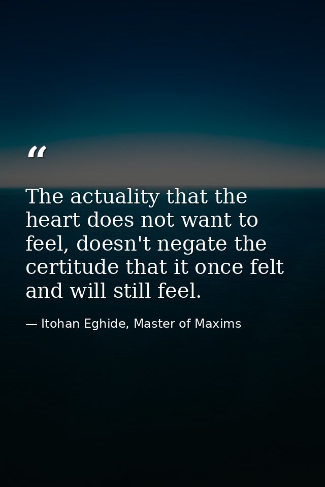 The actuality that the heart does not want to feel, doesn't negate the certitude that it once felt and will still feel. — Itohan Eghide, Master of Maxims