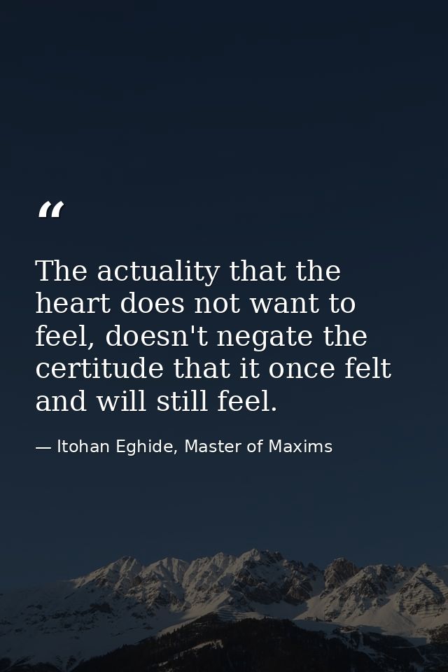 The actuality that the heart does not want to feel, doesn't negate the certitude that it once felt and will still feel. — Itohan Eghide, Master of Maxims