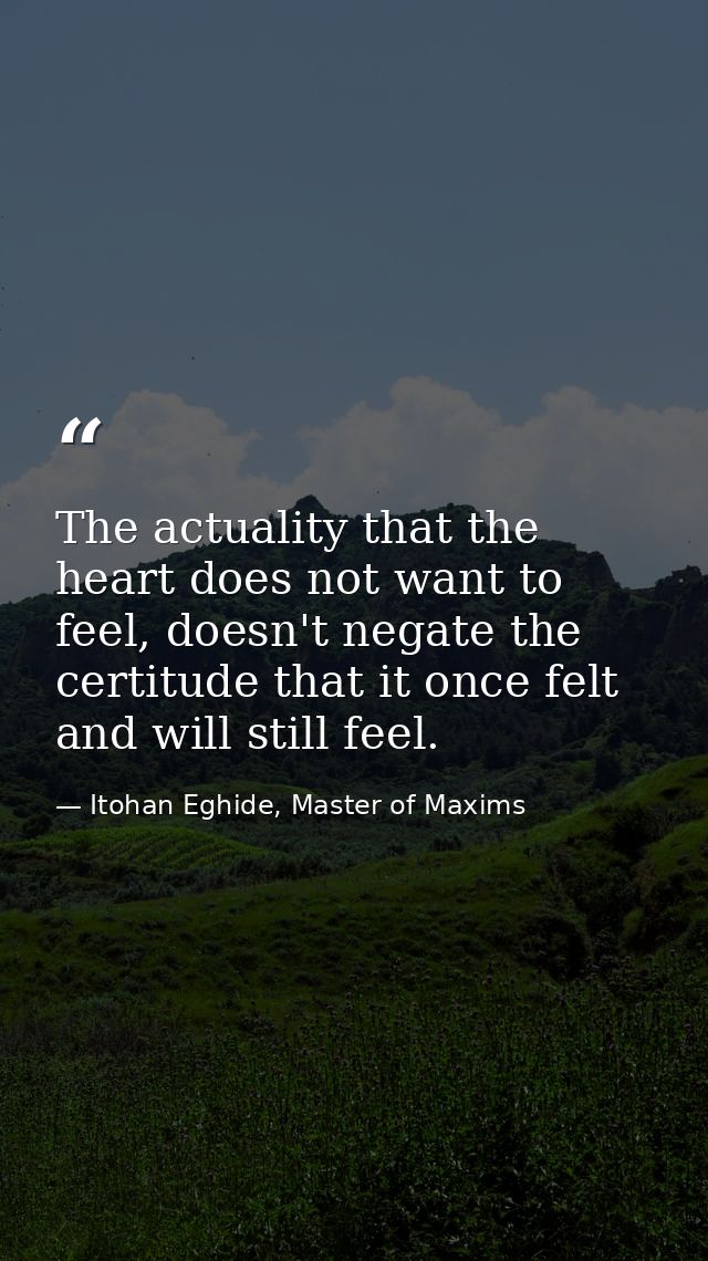 The actuality that the heart does not want to feel, doesn't negate the certitude that it once felt and will still feel. — Itohan Eghide, Master of Maxims