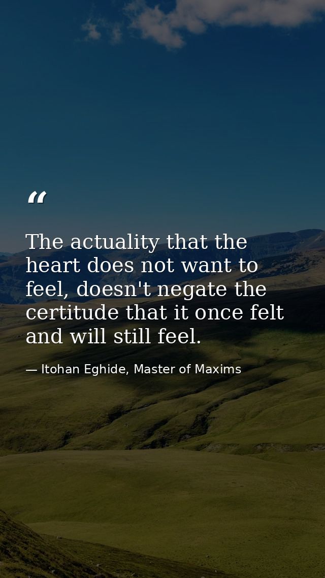 The actuality that the heart does not want to feel, doesn't negate the certitude that it once felt and will still feel. — Itohan Eghide, Master of Maxims