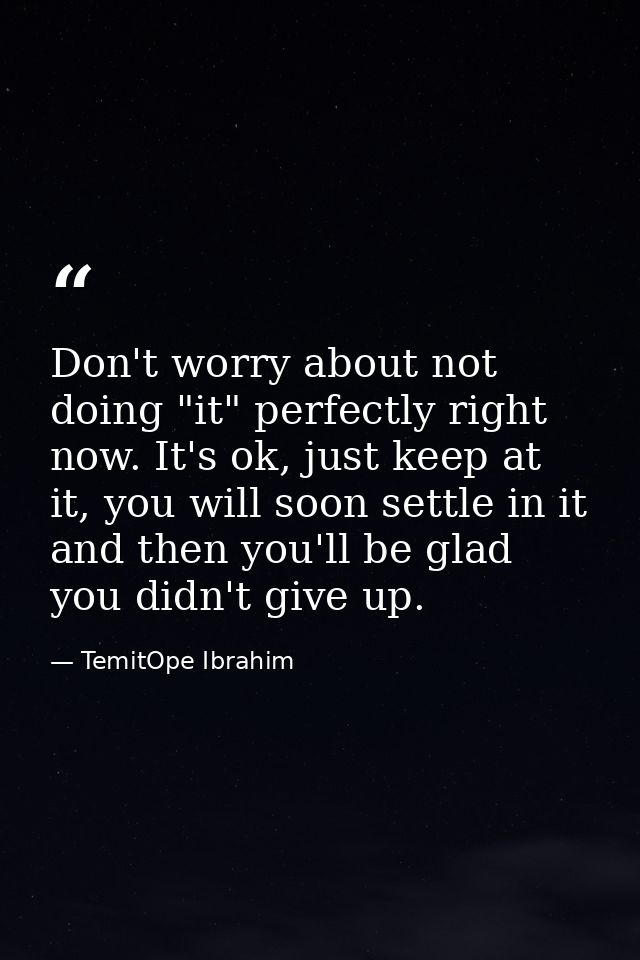 Don't worry about not doing "it" perfectly right now. It's ok, just keep at it, you will soon settle in it and then you' — TemitOpe Ibrahim