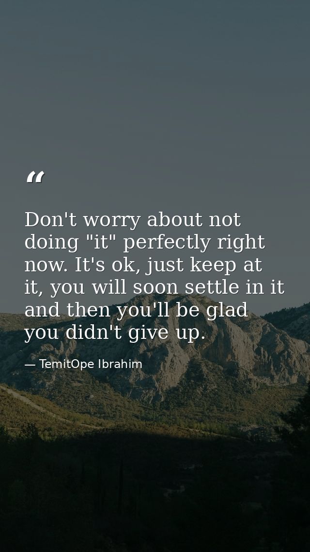 Don't worry about not doing "it" perfectly right now. It's ok, just keep at it, you will soon settle in it and then you' — TemitOpe Ibrahim
