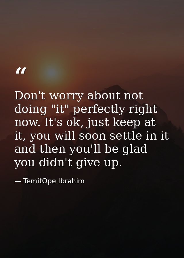 Don't worry about not doing "it" perfectly right now. It's ok, just keep at it, you will soon settle in it and then you' — TemitOpe Ibrahim