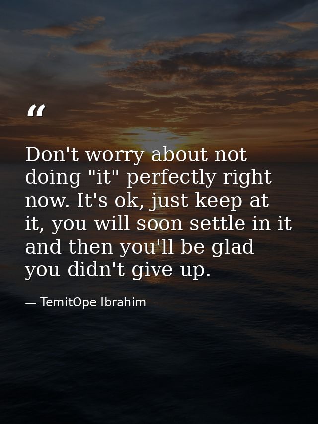 Don't worry about not doing "it" perfectly right now. It's ok, just keep at it, you will soon settle in it and then you' — TemitOpe Ibrahim
