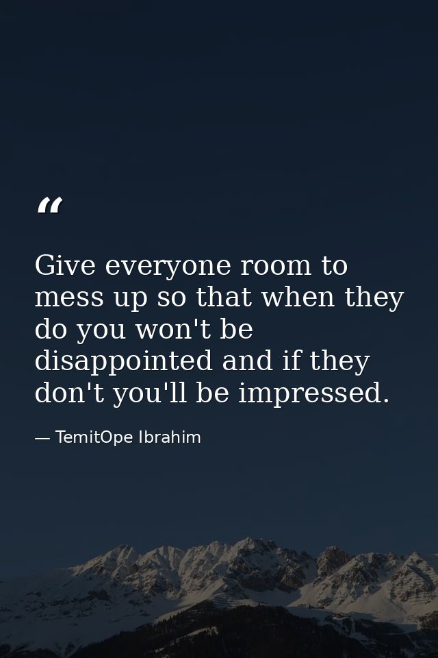 Give everyone room to mess up so that when they do you won't be disappointed and if they don't you'll be impressed. — TemitOpe Ibrahim