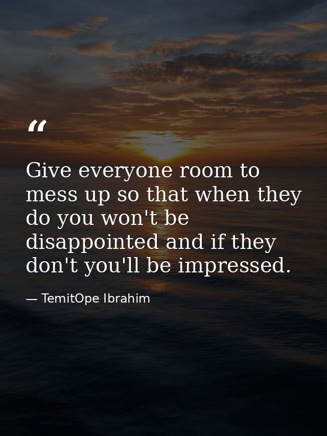 Give everyone room to mess up so that when they do you won't be disappointed and if they don't you'll be impressed. — TemitOpe Ibrahim