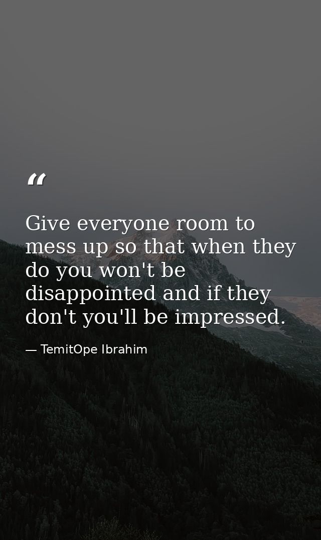 Give everyone room to mess up so that when they do you won't be disappointed and if they don't you'll be impressed. — TemitOpe Ibrahim