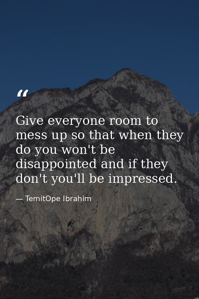 Give everyone room to mess up so that when they do you won't be disappointed and if they don't you'll be impressed. — TemitOpe Ibrahim