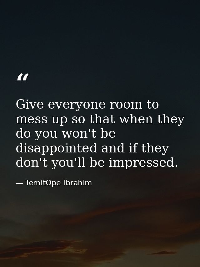 Give everyone room to mess up so that when they do you won't be disappointed and if they don't you'll be impressed. — TemitOpe Ibrahim