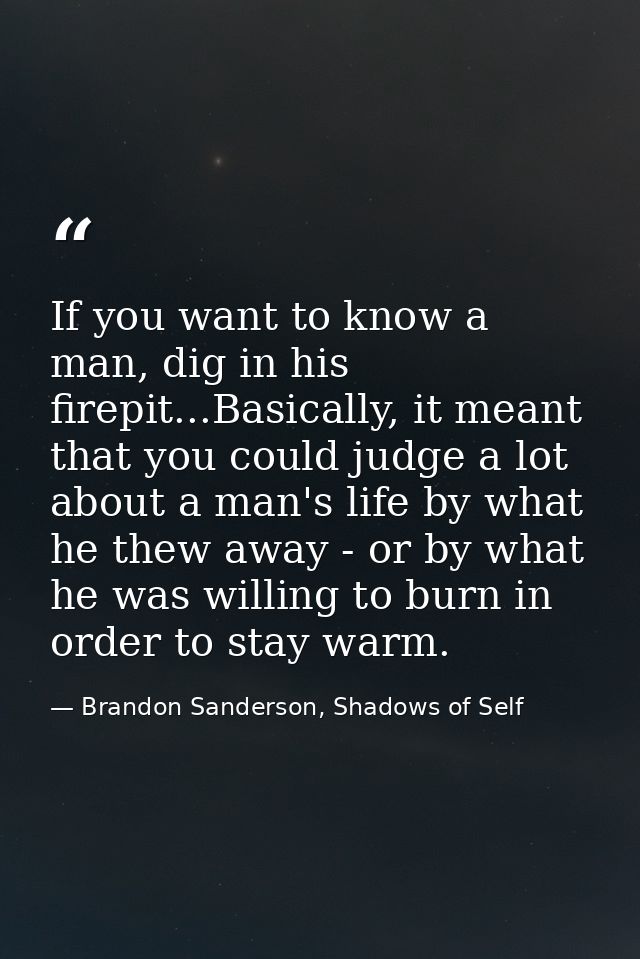 If you want to know a man, dig in his firepit...Basically, it meant that you could judge a lot about a man's life by wha — Brandon Sanderson, Shadows of Self