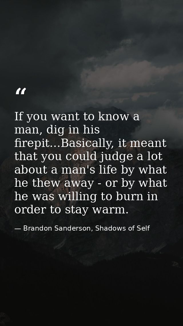 If you want to know a man, dig in his firepit...Basically, it meant that you could judge a lot about a man's life by wha — Brandon Sanderson, Shadows of Self