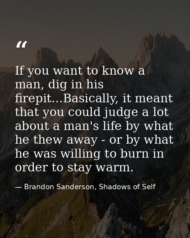 If you want to know a man, dig in his firepit...Basically, it meant that you could judge a lot about a man's life by wha — Brandon Sanderson, Shadows of Self