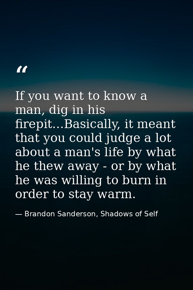 If you want to know a man, dig in his firepit...Basically, it meant that you could judge a lot about a man's life by wha — Brandon Sanderson, Shadows of Self