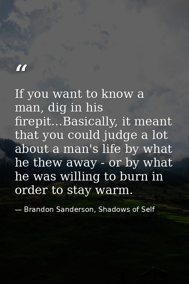 If you want to know a man, dig in his firepit...Basically, it meant that you could judge a lot about a man's life by wha — Brandon Sanderson, Shadows of Self