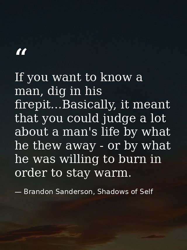 If you want to know a man, dig in his firepit...Basically, it meant that you could judge a lot about a man's life by wha — Brandon Sanderson, Shadows of Self