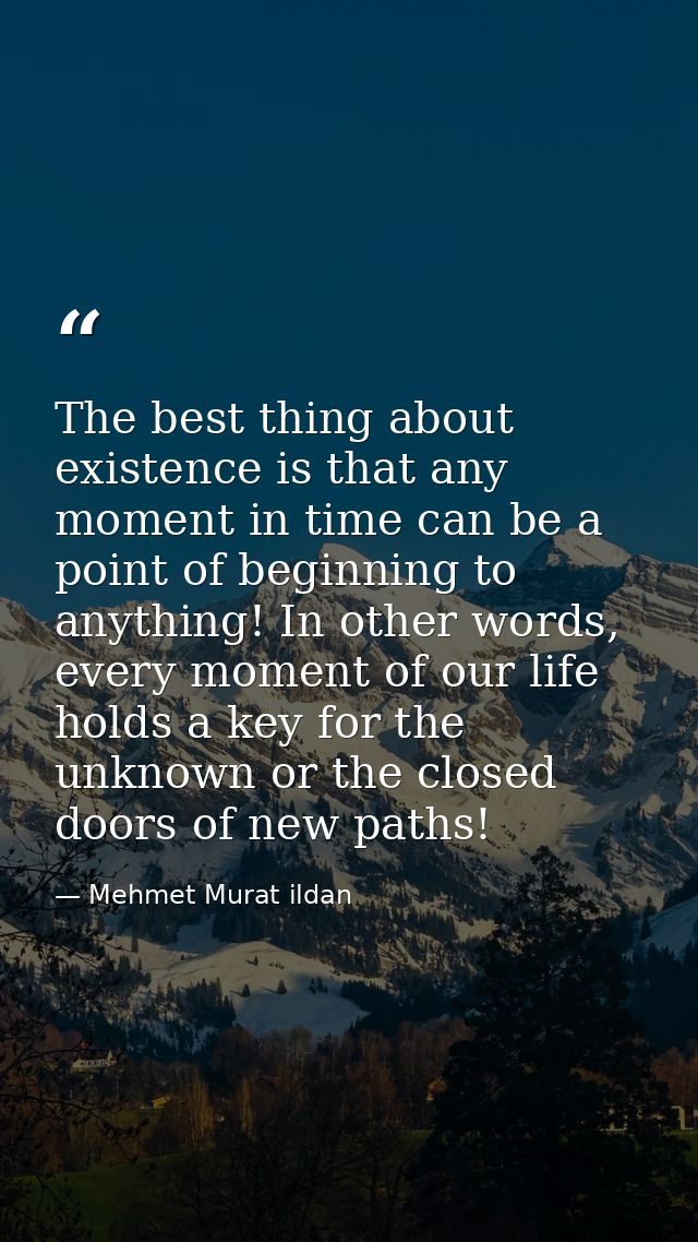 The best thing about existence is that any moment in time can be a point of beginning to anything! In other words, every — Mehmet Murat ildan