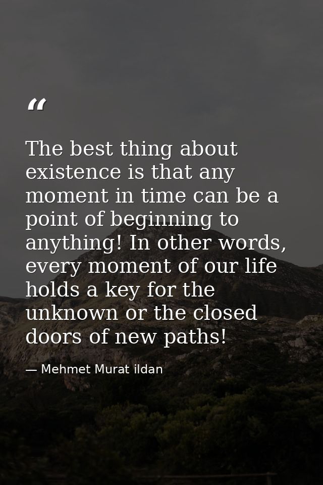 The best thing about existence is that any moment in time can be a point of beginning to anything! In other words, every — Mehmet Murat ildan