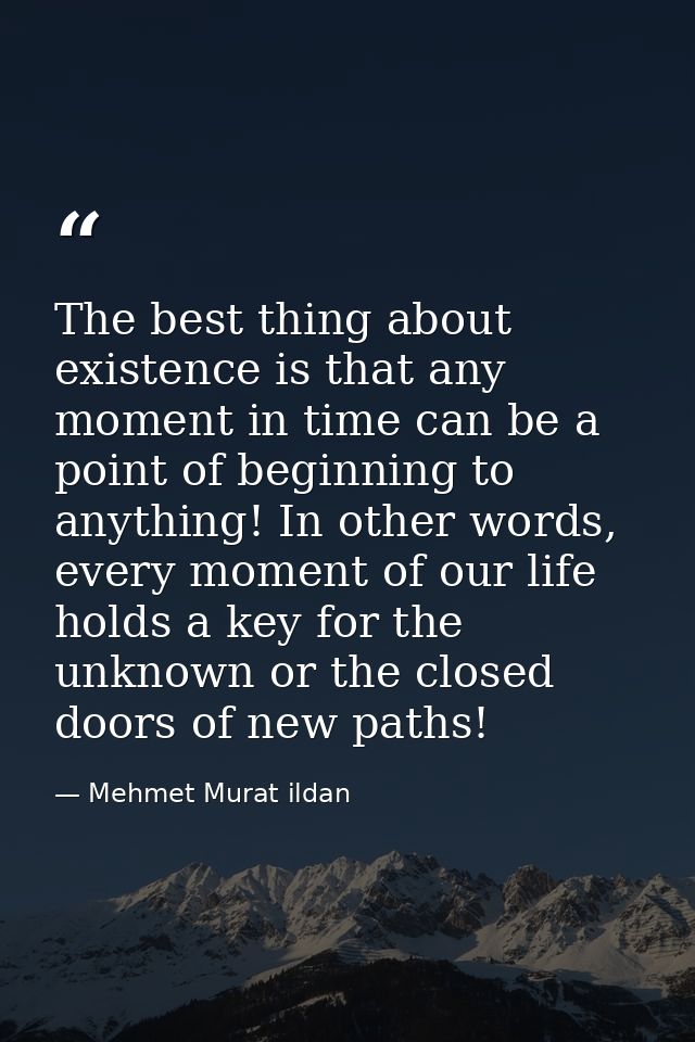 The best thing about existence is that any moment in time can be a point of beginning to anything! In other words, every — Mehmet Murat ildan