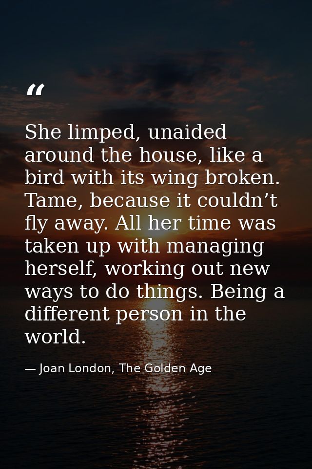 She limped, unaided around the house, like a bird with its wing broken. Tame, because it couldn’t fly away. All her time — Joan London, The Golden Age
