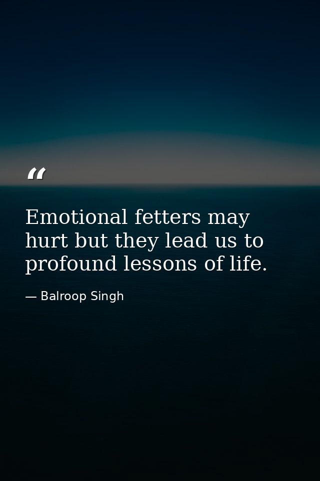 Emotional fetters may hurt but they lead us to profound lessons of life. — Balroop Singh