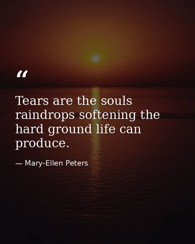 Tears are the souls raindrops softening the hard ground life can produce. — Mary-Ellen Peters