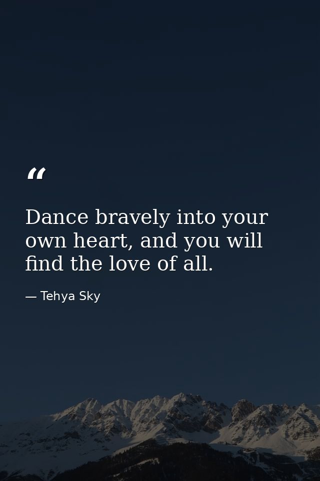 Dance bravely into your own heart, and you will find the love of all. — Tehya Sky