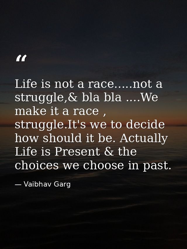 Life is not a race.....not a struggle,& bla bla ....We make it a race , struggle.It's we to decide how should it be. Act — Vaibhav Garg