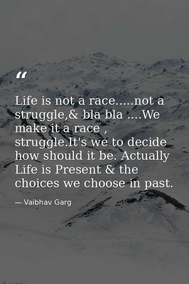 Life is not a race.....not a struggle,& bla bla ....We make it a race , struggle.It's we to decide how should it be. Act — Vaibhav Garg