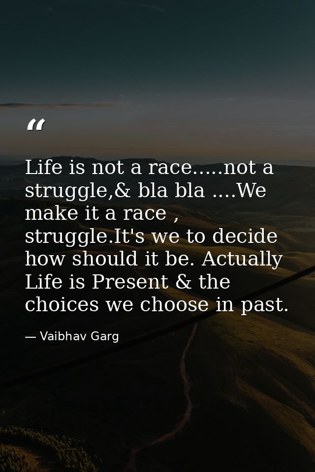 Life is not a race.....not a struggle,& bla bla ....We make it a race , struggle.It's we to decide how should it be. Act — Vaibhav Garg