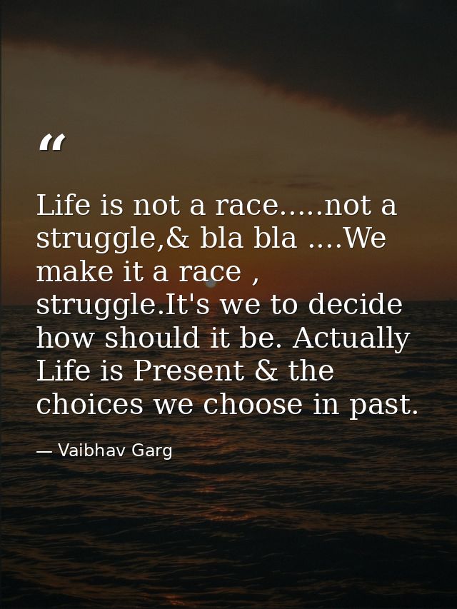 Life is not a race.....not a struggle,& bla bla ....We make it a race , struggle.It's we to decide how should it be. Act — Vaibhav Garg